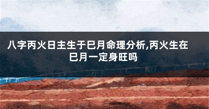 八字丙火日主生于巳月命理分析,丙火生在巳月一定身旺吗