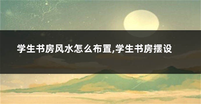 学生书房风水怎么布置,学生书房摆设