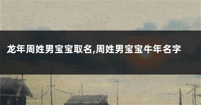 龙年周姓男宝宝取名,周姓男宝宝牛年名字