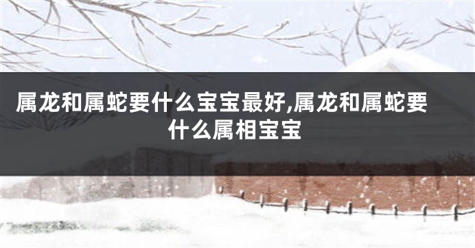 属龙和属蛇要什么宝宝最好,属龙和属蛇要什么属相宝宝