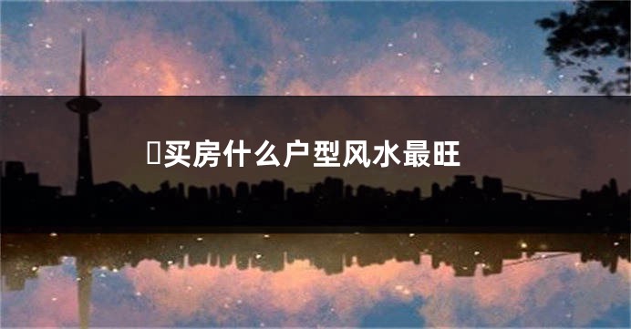 ​买房什么户型风水最旺