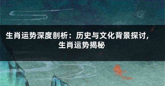 生肖运势深度剖析：历史与文化背景探讨,生肖运势揭秘
