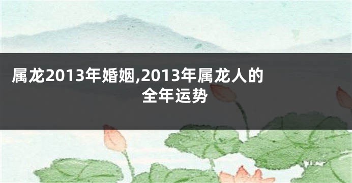 属龙2013年婚姻,2013年属龙人的全年运势
