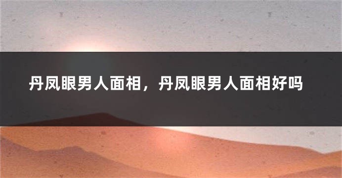 丹凤眼男人面相，丹凤眼男人面相好吗