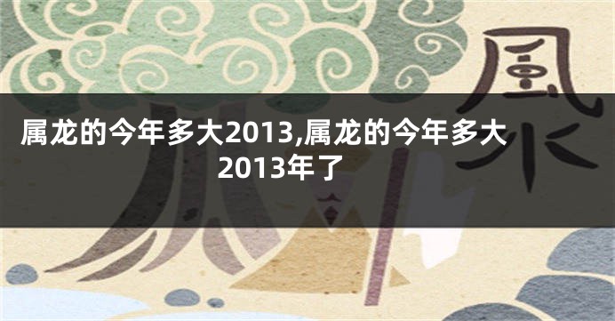 属龙的今年多大2013,属龙的今年多大2013年了