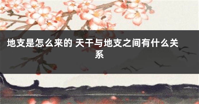 地支是怎么来的 天干与地支之间有什么关系