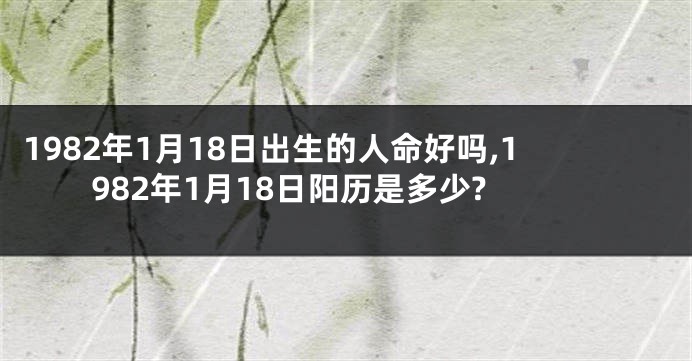 1982年1月18日出生的人命好吗,1982年1月18日阳历是多少?