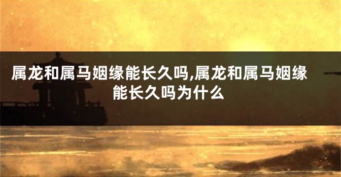 属龙和属马姻缘能长久吗,属龙和属马姻缘能长久吗为什么