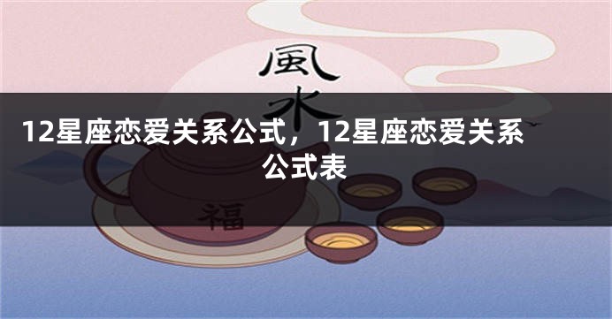 12星座恋爱关系公式，12星座恋爱关系公式表