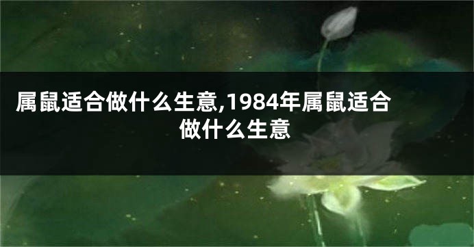 属鼠适合做什么生意,1984年属鼠适合做什么生意