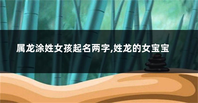 属龙涂姓女孩起名两字,姓龙的女宝宝