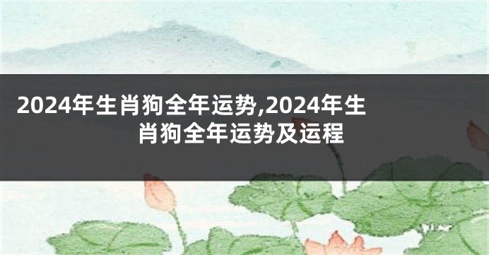 2024年生肖狗全年运势,2024年生肖狗全年运势及运程