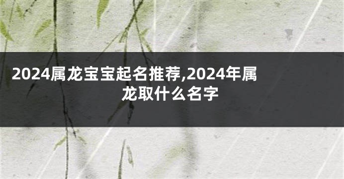 2024属龙宝宝起名推荐,2024年属龙取什么名字