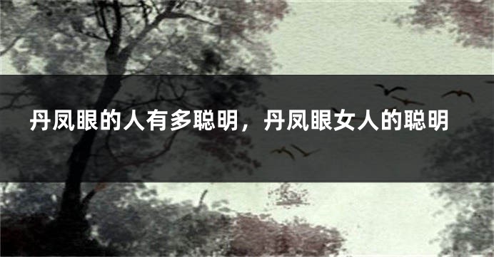 丹凤眼的人有多聪明，丹凤眼女人的聪明
