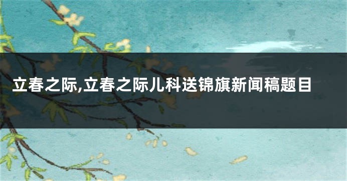 立春之际,立春之际儿科送锦旗新闻稿题目