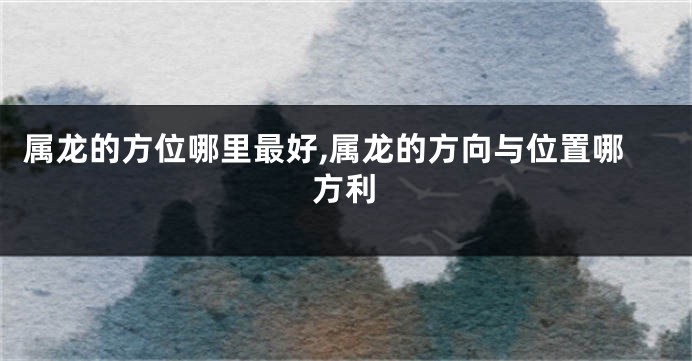 属龙的方位哪里最好,属龙的方向与位置哪方利