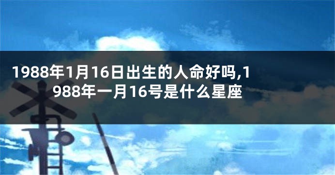 1988年1月16日出生的人命好吗,1988年一月16号是什么星座