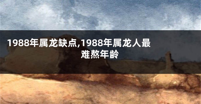 1988年属龙缺点,1988年属龙人最难熬年龄