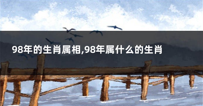 98年的生肖属相,98年属什么的生肖