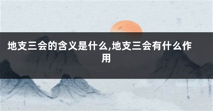 地支三会的含义是什么,地支三会有什么作用