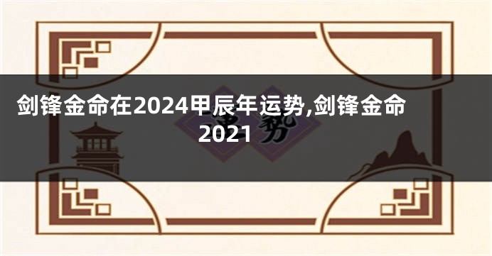 剑锋金命在2024甲辰年运势,剑锋金命2021