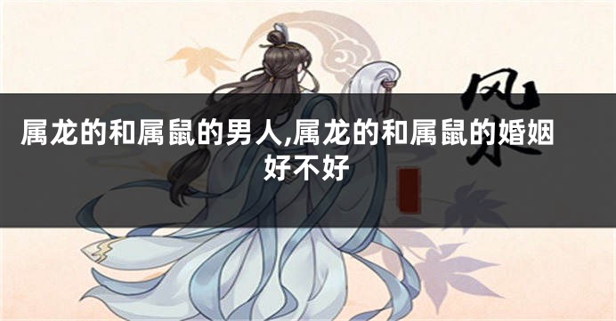 属龙的和属鼠的男人,属龙的和属鼠的婚姻好不好