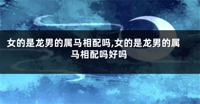 女的是龙男的属马相配吗,女的是龙男的属马相配吗好吗
