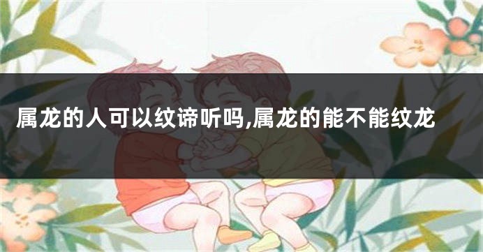 属龙的人可以纹谛听吗,属龙的能不能纹龙