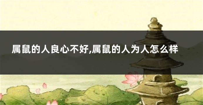 属鼠的人良心不好,属鼠的人为人怎么样