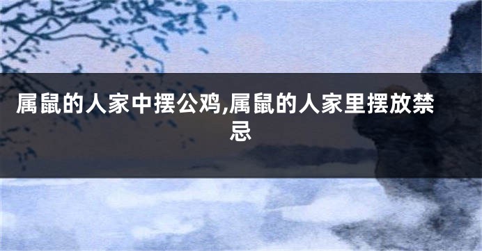 属鼠的人家中摆公鸡,属鼠的人家里摆放禁忌