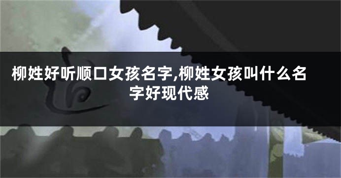 柳姓好听顺口女孩名字,柳姓女孩叫什么名字好现代感
