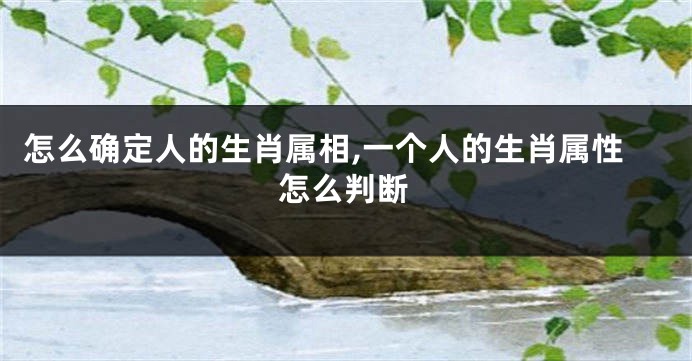 怎么确定人的生肖属相,一个人的生肖属性怎么判断