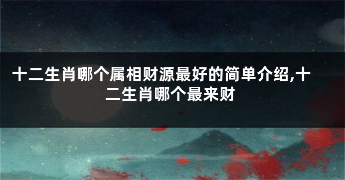 十二生肖哪个属相财源最好的简单介绍,十二生肖哪个最来财