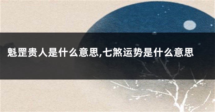 魁罡贵人是什么意思,七煞运势是什么意思
