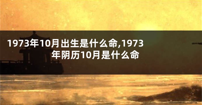 1973年10月出生是什么命,1973年阴历10月是什么命
