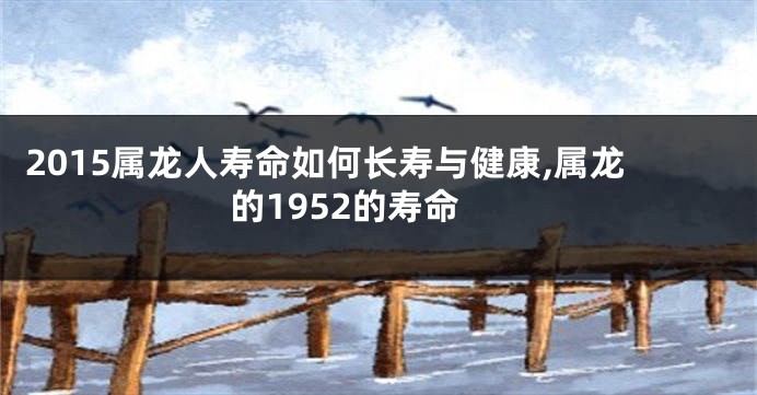 2015属龙人寿命如何长寿与健康,属龙的1952的寿命