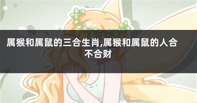属猴和属鼠的三合生肖,属猴和属鼠的人合不合财