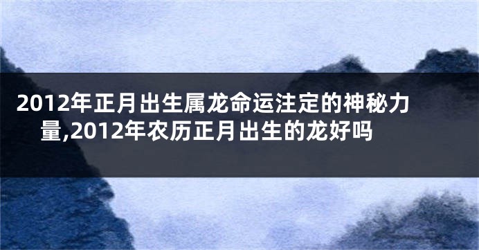 2012年正月出生属龙命运注定的神秘力量,2012年农历正月出生的龙好吗