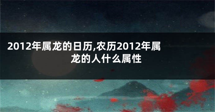 2012年属龙的日历,农历2012年属龙的人什么属性
