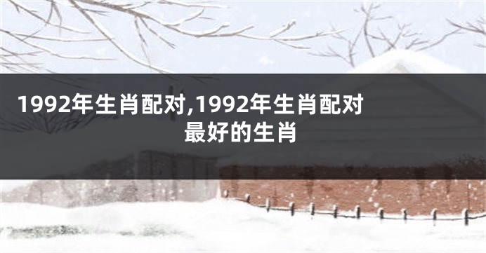 1992年生肖配对,1992年生肖配对最好的生肖