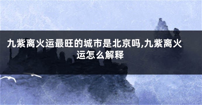 九紫离火运最旺的城市是北京吗,九紫离火运怎么解释