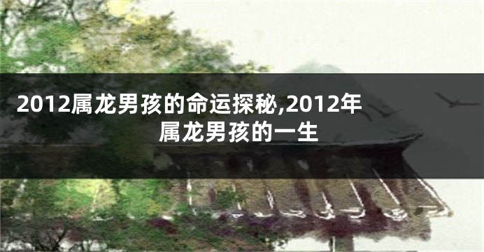 2012属龙男孩的命运探秘,2012年属龙男孩的一生