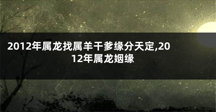 2012年属龙找属羊干爹缘分天定,2012年属龙姻缘