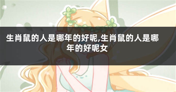 生肖鼠的人是哪年的好呢,生肖鼠的人是哪年的好呢女
