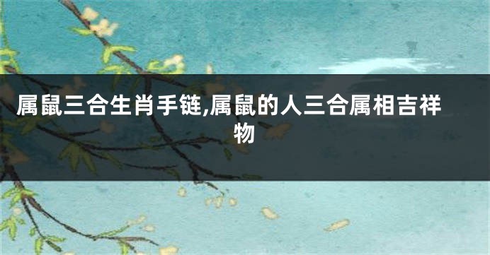 属鼠三合生肖手链,属鼠的人三合属相吉祥物