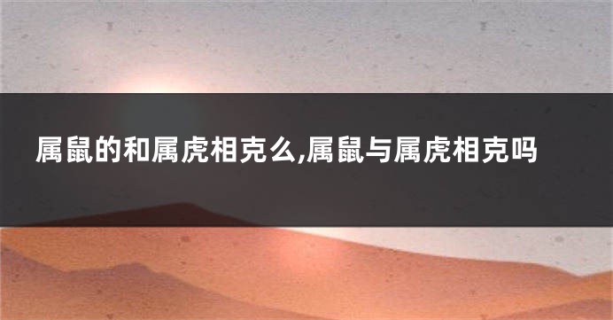 属鼠的和属虎相克么,属鼠与属虎相克吗