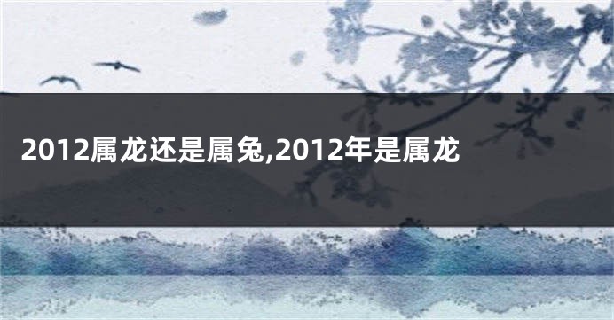 2012属龙还是属兔,2012年是属龙