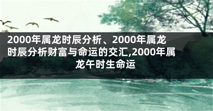 2000年属龙时辰分析、2000年属龙时辰分析财富与命运的交汇,2000年属龙午时生命运