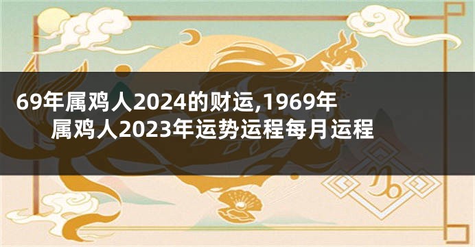 69年属鸡人2024的财运,1969年属鸡人2023年运势运程每月运程