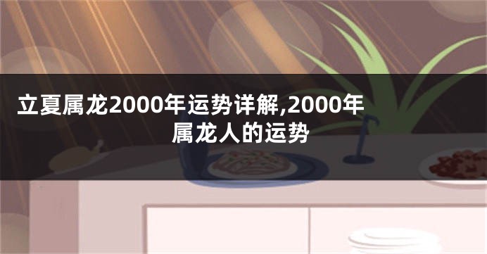 立夏属龙2000年运势详解,2000年属龙人的运势